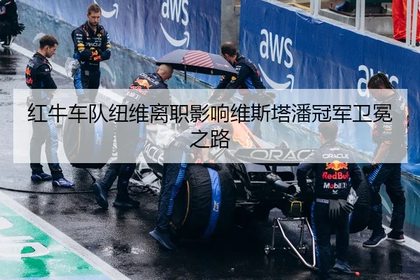 红牛车队纽维离职影响维斯塔潘冠军卫冕之路